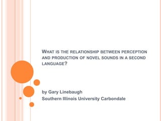 What is the relationship between perception and production of novel sounds in a second language? by Gary Linebaugh Southern Illinois University Carbondale 