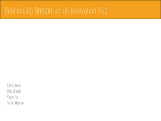 Chris Dunn
Drik Ghosh
Yiyun Ha
Suzie Wyman
Rebranding Boston as an Innovation Hub
 