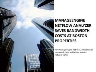 MANAGEENGINE
NETFLOW ANALYZER
SAVES BANDWIDTH
COSTS AT BOSTON
PROPERTIES
How ManageEngine NetFlow Analyzer saved
bandwidth costs and helped monitor
network traffic
 