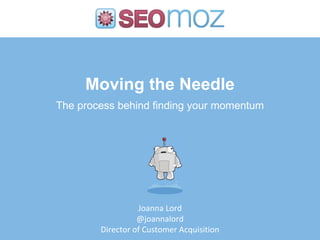 Moving the Needle
The process behind finding your momentum




                  Joanna Lord
                  @joannalord
        Director of Customer Acquisition
 