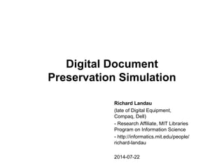 Digital Document
Preservation Simulation
Richard Landau
(late of Digital Equipment,
Compaq, Dell)
- Research Affiliate, MIT Libraries
Program on Information Science
- http://informatics.mit.edu/people/
richard-landau
2014-07-22
 