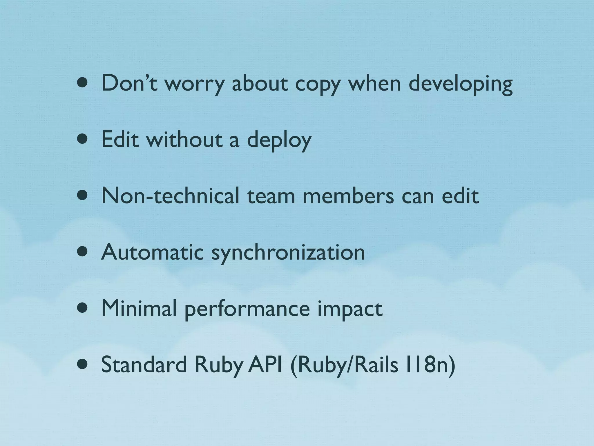 • Don’t worry about copy when developing
• Edit without a deploy
• Non-technical team members can edit
• Automatic synchronization
• Minimal performance impact
• Standard Ruby API (Ruby/Rails I18n)
 