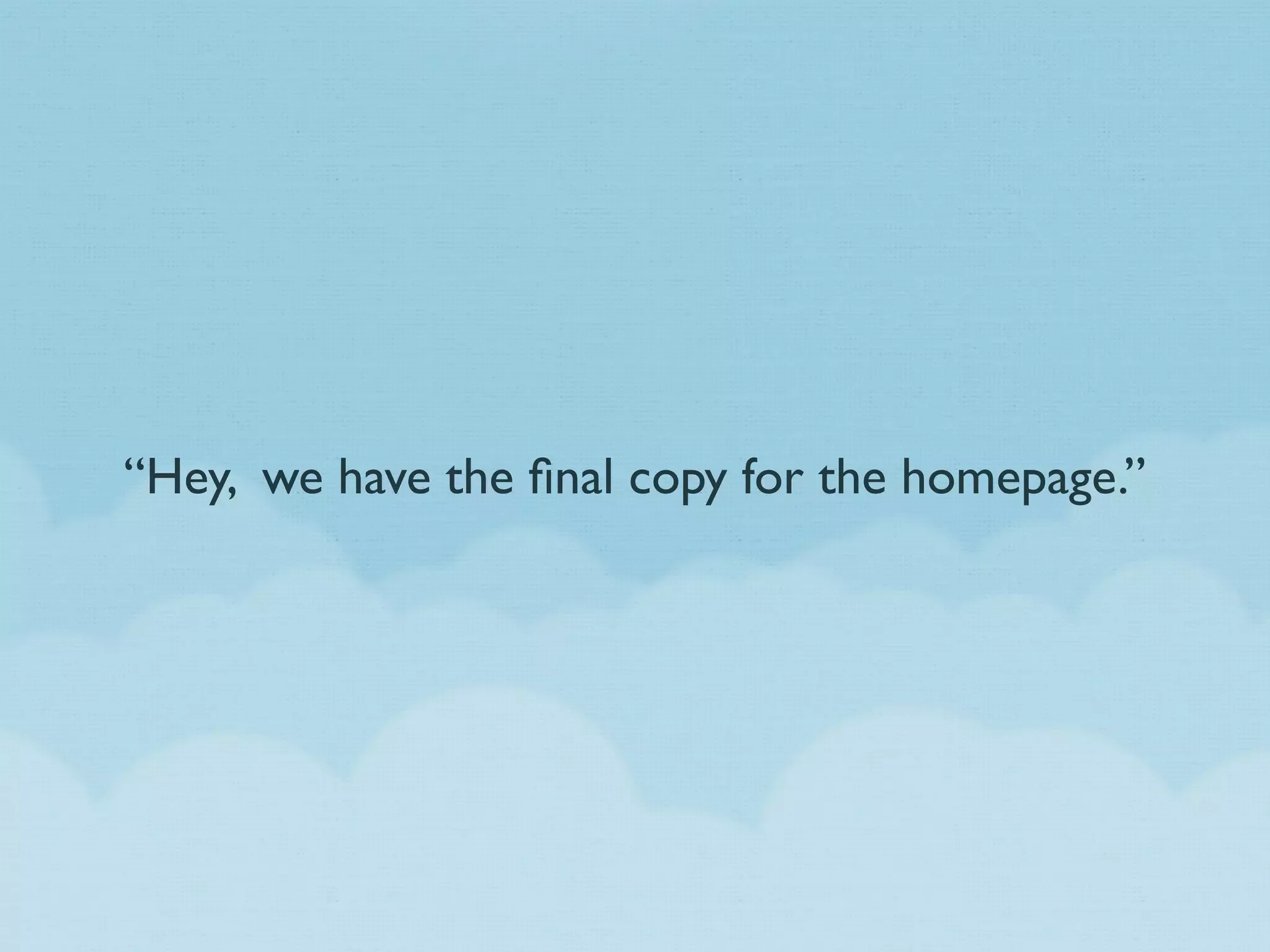 “Hey, we have the ﬁnal copy for the homepage.”
 