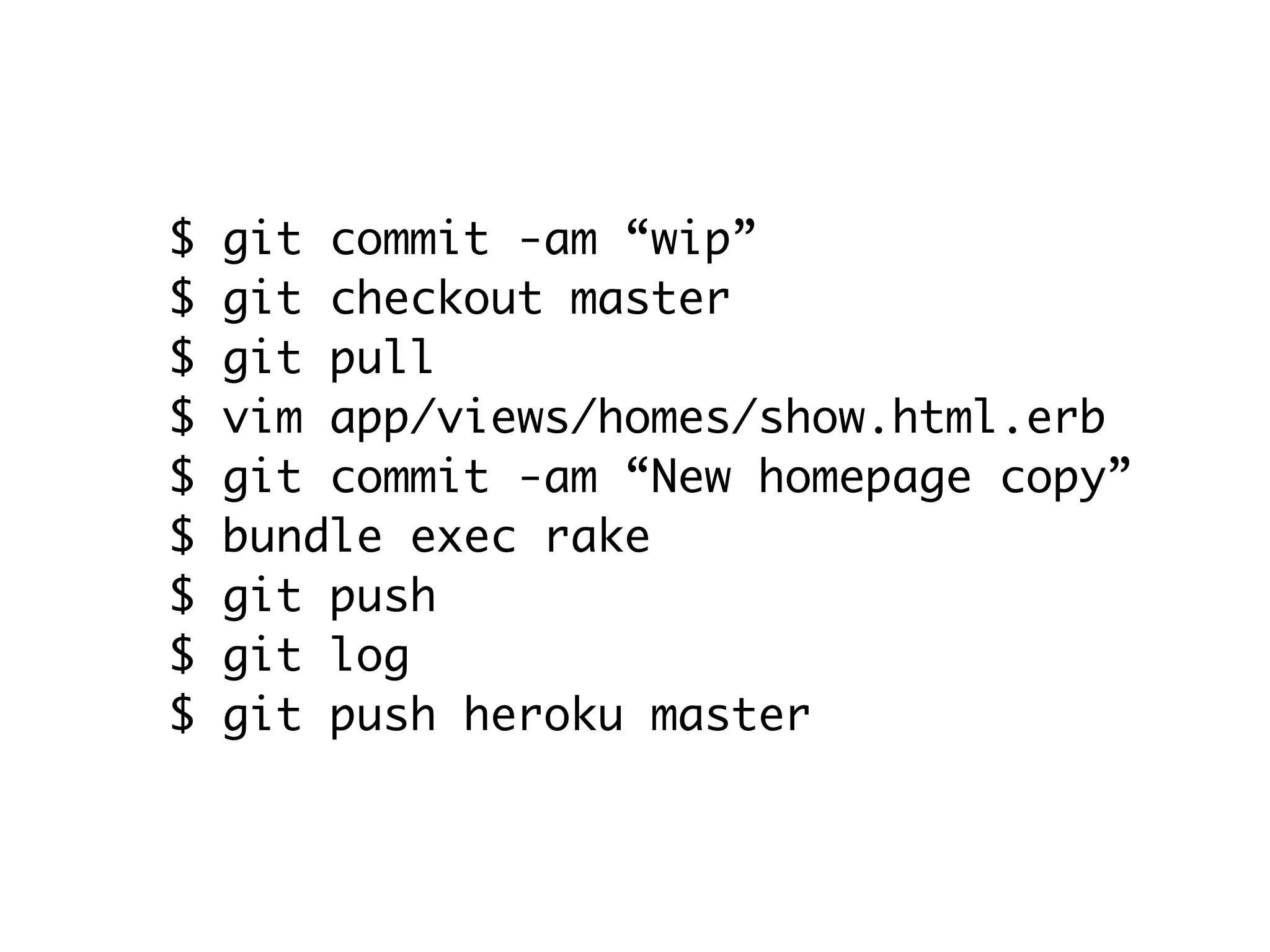 $   git commit -am “wip”
$   git checkout master
$   git pull
$   vim app/views/homes/show.html.erb
$   git commit -am “New homepage copy”
$   bundle exec rake
$   git push
$   git log
$   git push heroku master
 