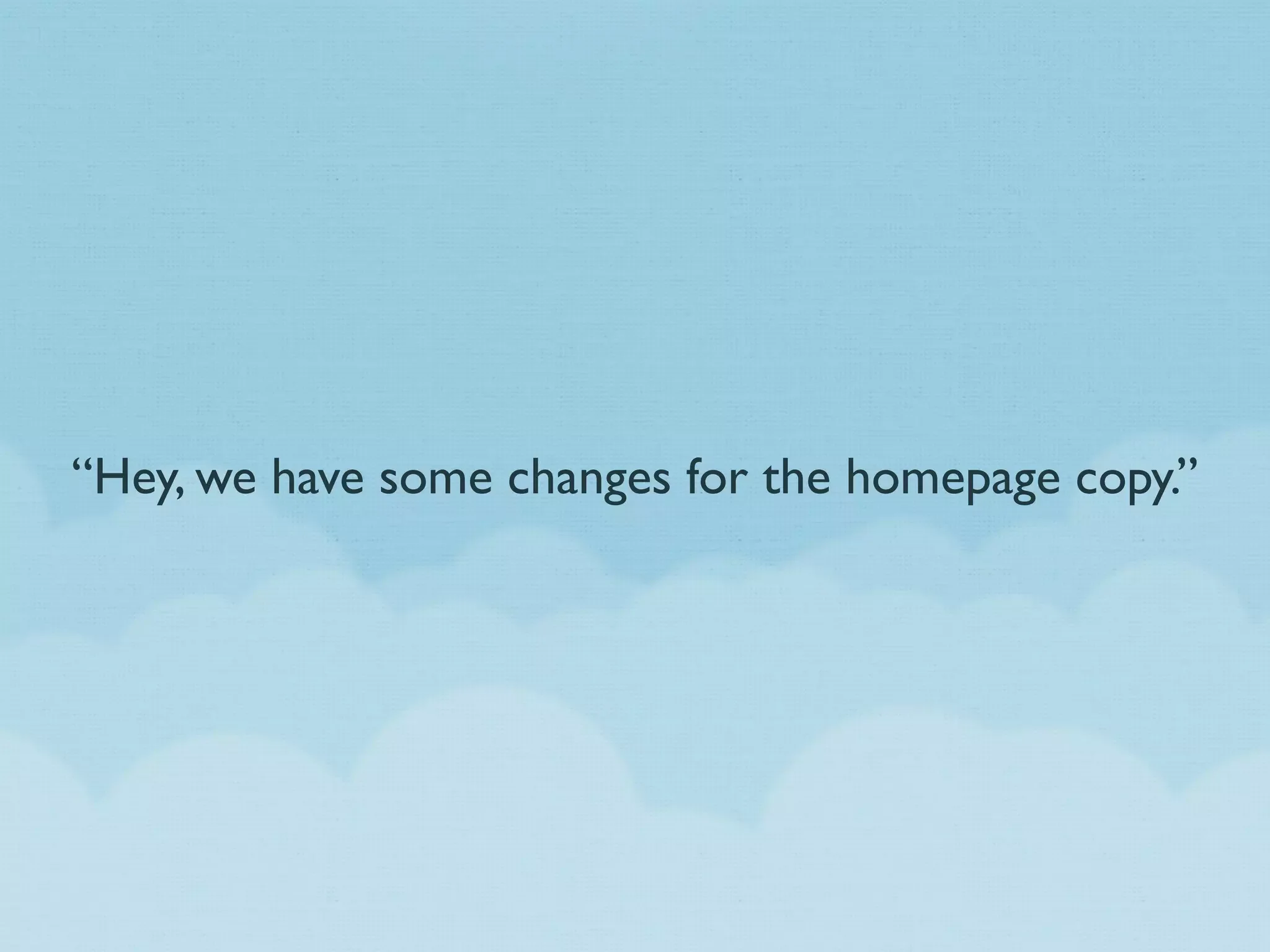 “Hey, we have some changes for the homepage copy.”
 