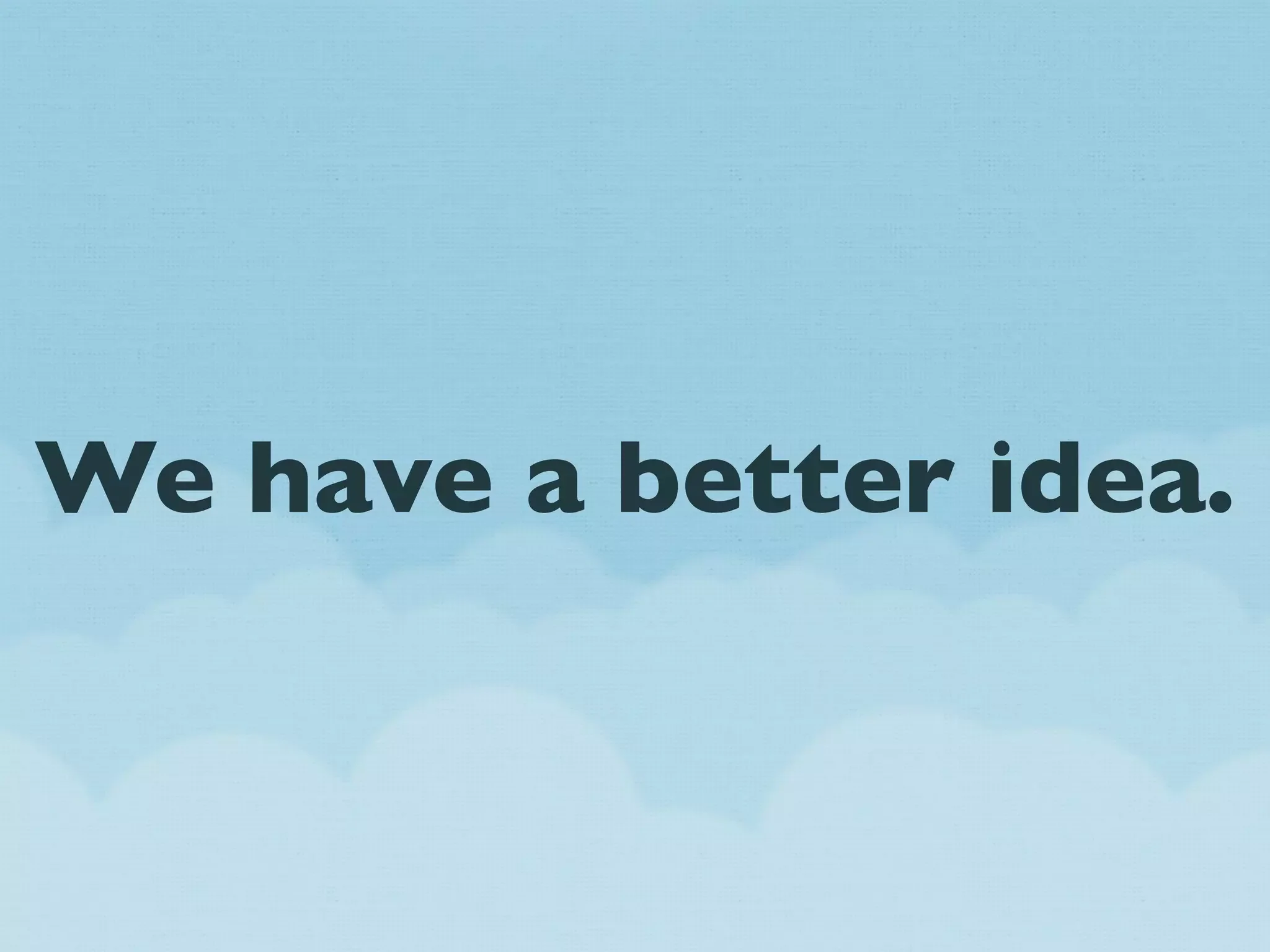 We have a better idea.
 