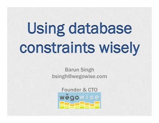 Using database
constraints wisely
         Barun Singh
    bsingh@wegowise.com

       Founder & CTO
 