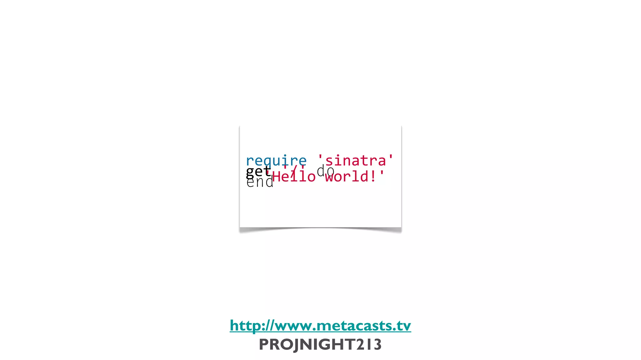 require	
  'sinatra'
                              	
  
                              get	
  '/'	
  do
                              	
  	
  'Hello	
  world!'
                              end




                           http://www.metacasts.tv
                               PROJNIGHT213
Thursday, February 7, 13
 