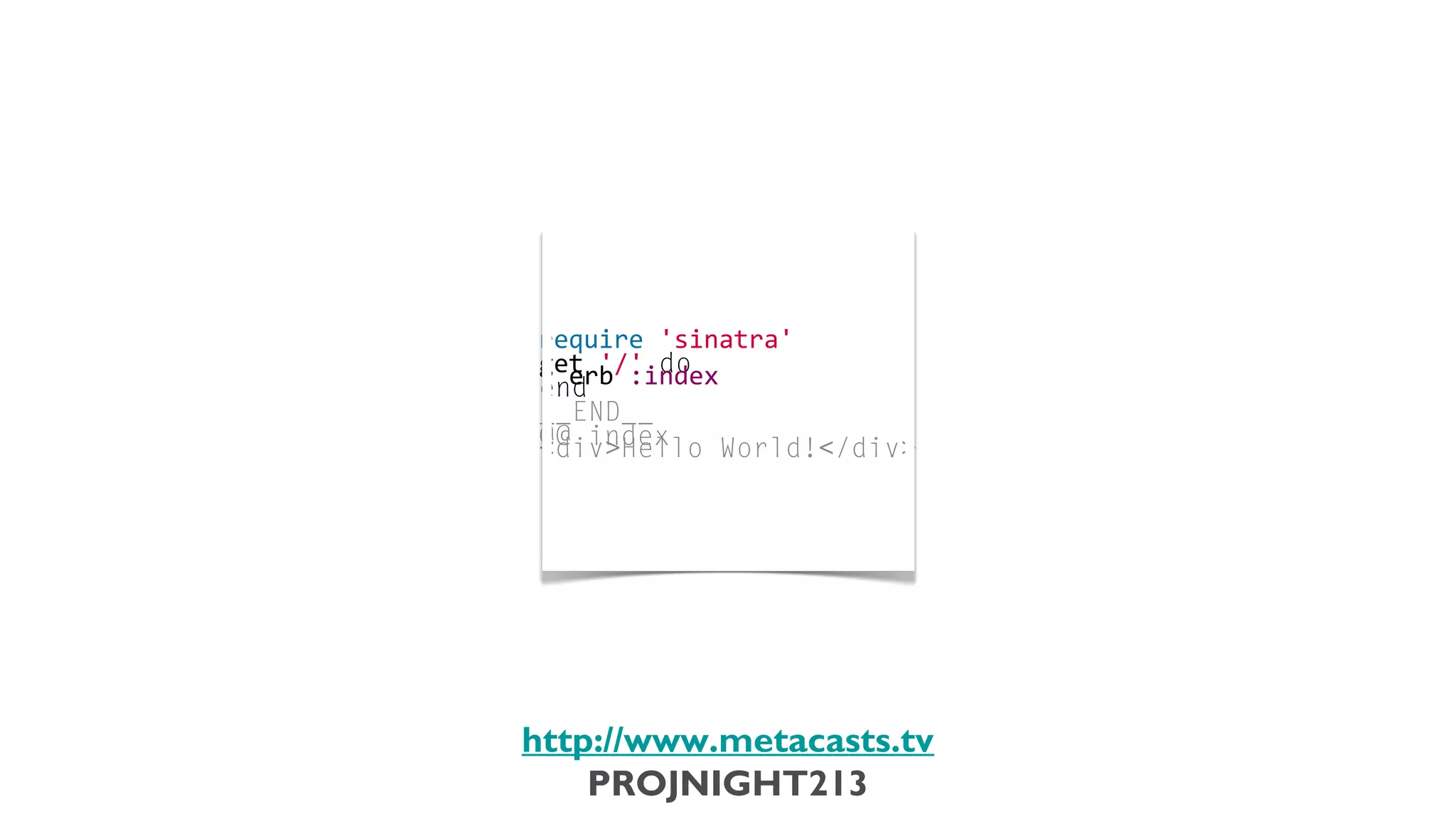 require	
  'sinatra'
                             	
  
                             get	
  '/'	
  do
                             	
  	
  erb	
  :index
                             end
                             	
  
                             __END__
                             	
  
                             @@	
  index
                             <div>Hello	
  World!</div>




                           http://www.metacasts.tv
                               PROJNIGHT213
Thursday, February 7, 13
 