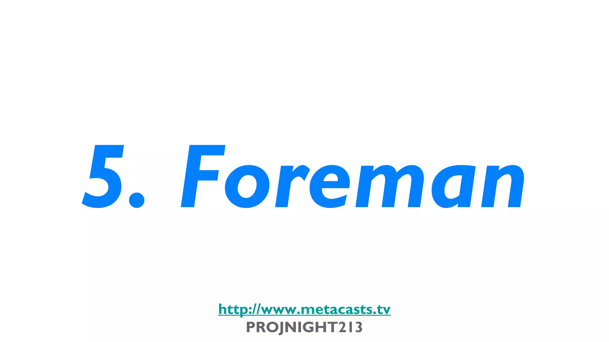 5. Foreman
                             http://www.metacasts.tv
                                 PROJNIGHT213
Thursday, February 7, 13
 