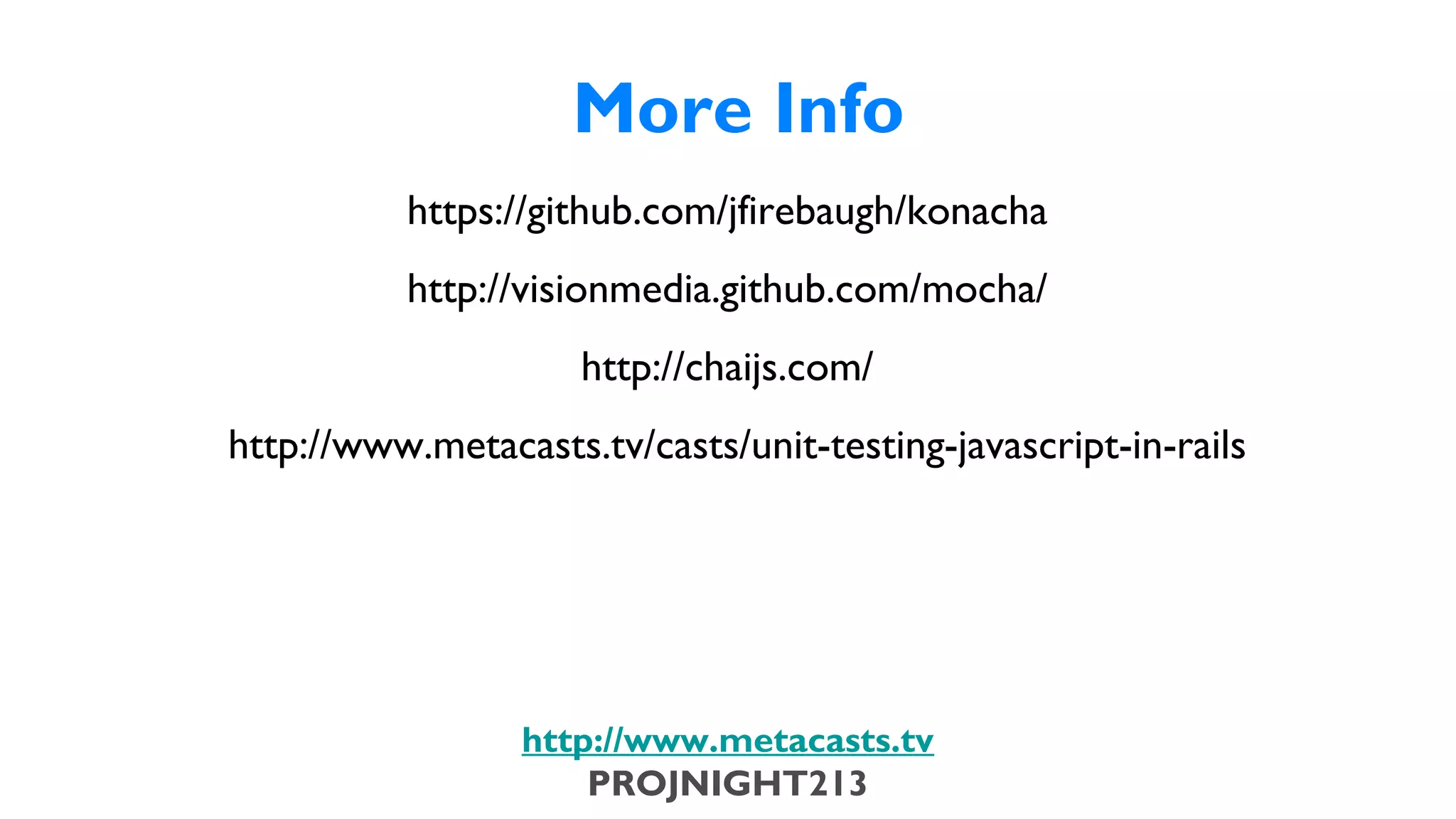 More Info
                                     https://github.com/jﬁrebaugh/konacha
                                     http://visionmedia.github.com/mocha/
                                                http://chaijs.com/
                           http://www.metacasts.tv/casts/unit-testing-javascript-in-rails




                                           http://www.metacasts.tv
                                               PROJNIGHT213
Thursday, February 7, 13
 