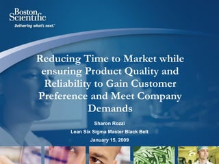 Reducing Time to Market while
 ensuring Product Quality and
  Reliability to Gain Customer
Preference and Meet Company
            Demands
                Sharon Rozzi
       Lean Six Sigma Master Black Belt
               January 15, 2009
 