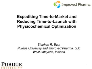 Expediting Time-to-Market and
Reducing Time-to-Launch with
Physicochemical Optimization



             Stephen R. Byrn
Purdue University and Improved Pharma, LLC
          West Lafayette, Indiana



                                             1
 