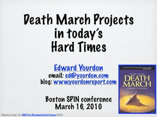 Death March Projects
                          in today’s
                         Hard Times
                                                Edward Yourdon
                                       email: ed@yourdon.com
                                    blog: www.yourdonreport.com

                                        Boston SPIN conference
                                           March 16, 2010
Published under the GNU Free Documentation License (GFDL)
 