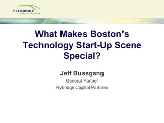 What Makes Boston’s Technology Start-Up Scene Special? Jeff Bussgang General Partner Flybridge Capital Partners 
