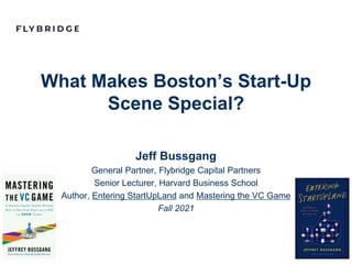 CONFIDENTIAL PRESENTATION | PAGE 1
What Makes Boston’s Start-Up
Scene Special?
Jeff Bussgang
General Partner, Flybridge Capital Partners
Senior Lecturer, Harvard Business School
Author, Entering StartUpLand and Mastering the VC Game
Fall 2021
 