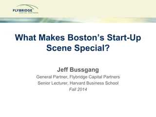 What Makes Boston’s Start-Up 
Scene Special? 
Jeff Bussgang 
General Partner, Flybridge Capital Partners 
Senior Lecturer, Harvard Business School 
Fall 2014 
1--Confidential 
 