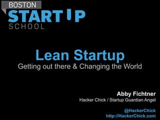 Lean Startup
Getting out there & Changing the World


                                    Abby Fichtner
                  Hacker Chick / Startup Guardian Angel

                                       @HackerChick
                              http://HackerChick.com
 