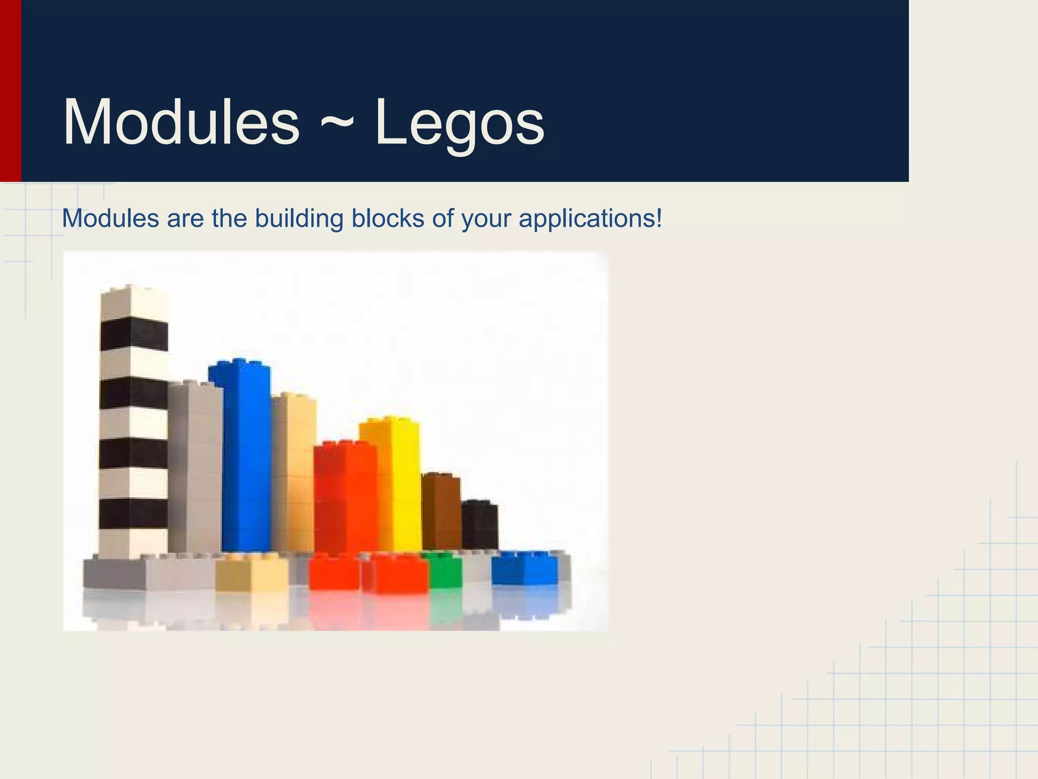 Modules ~ Legos 
Modules are the building blocks of your applications! 
 