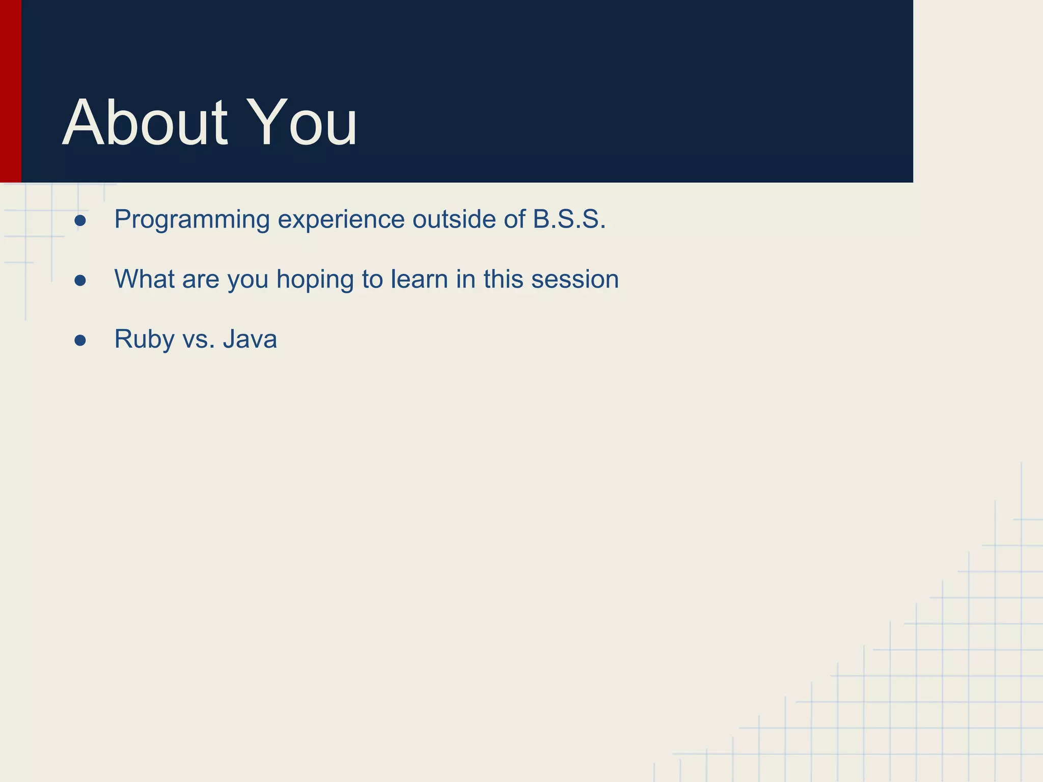 About You 
● Programming experience outside of B.S.S. 
● What are you hoping to learn in this session 
● Ruby vs. Java 
 