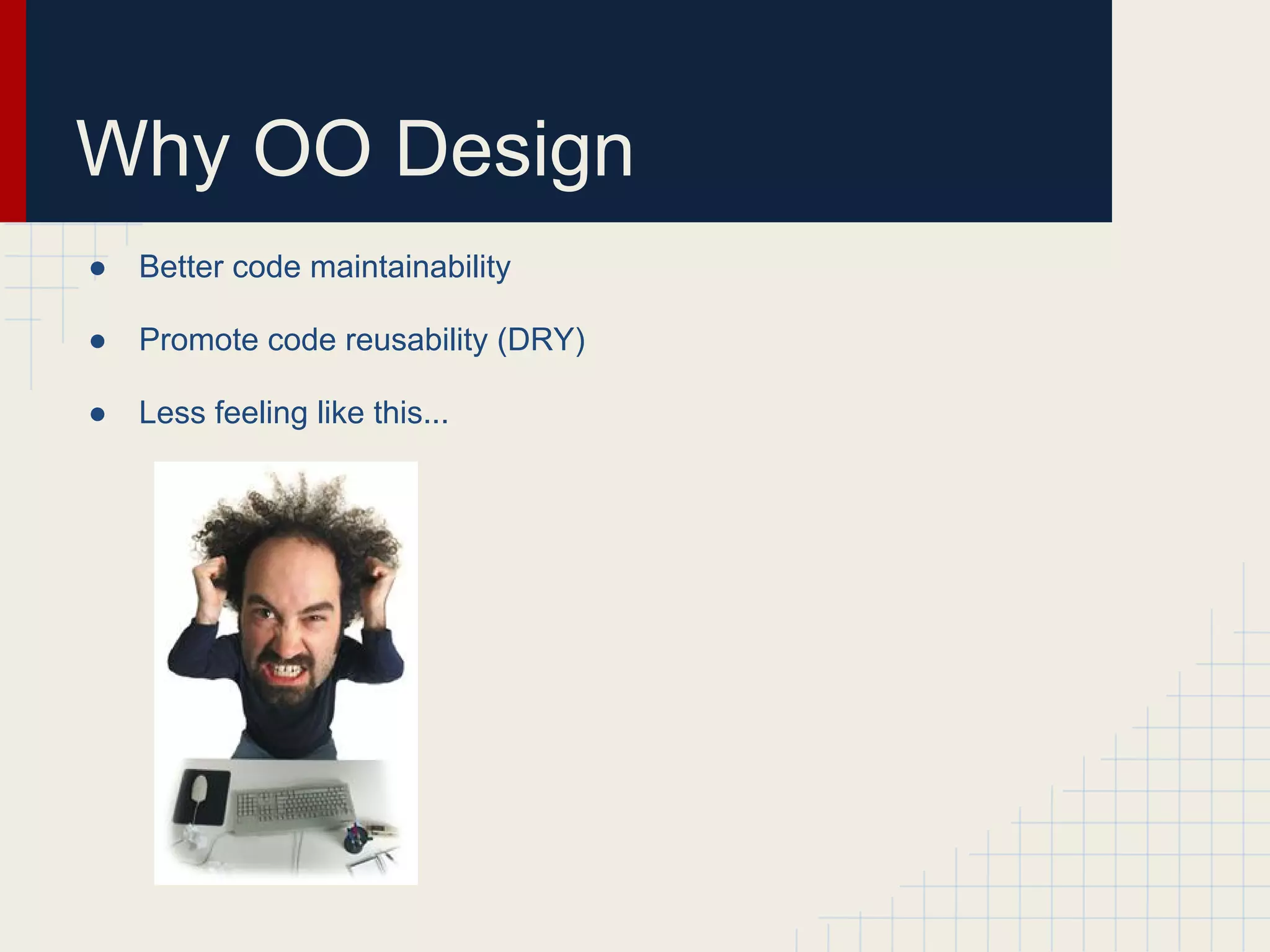 Why OO Design 
● Better code maintainability 
● Promote code reusability (DRY) 
● Less feeling like this... 
 
