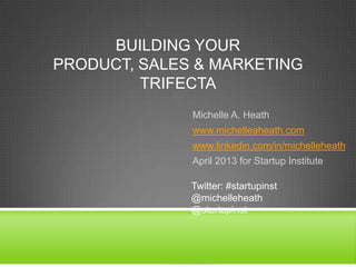 BUILDING YOUR
PRODUCT, SALES & MARKETING
TRIFECTA
Michelle A. Heath
www.michelleaheath.com
www.linkedin.com/in/michelleheath
April 2013 for Startup Institute
Twitter: #startupinst
@michelleheath
@startupinst
 