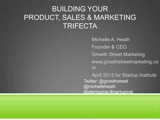 BUILDING YOUR
PRODUCT, SALES & MARKETING
TRIFECTA
Michelle A. Heath
Founder & CEO
Growth Street Marketing
www.growthstreetmarketing.co
m
April 2013 for Startup Institute
Twitter: @growthstreet
@michelleheath
@startupinst #startupinst
 