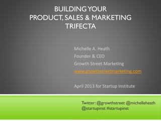 BUILDINGYOUR
PRODUCT, SALES & MARKETING
TRIFECTA
Michelle A. Heath
Founder & CEO
Growth Street Marketing
www.growthstreetmarketing.com
April 2013 for Startup Institute
Twitter: @growthstreet @michelleheath
@startupinst #startupinst
 