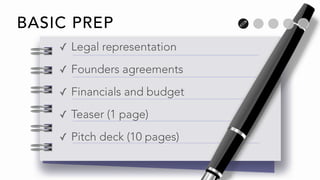 BASIC PREP
✓ Legal representation
✓ Founders agreements
✓ Financials and budget
✓ Teaser (1 page)
✓ Pitch deck (10 pages)
 