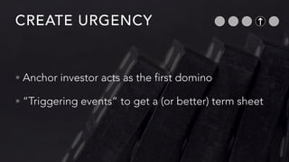 CREATE URGENCY
• Anchor investor acts as the first domino
• “Triggering events” to get a (or better) term sheet
 