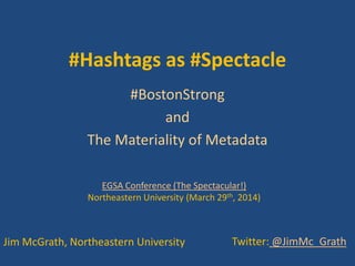 #Hashtags as #Spectacle
#BostonStrong
and
The Materiality of Metadata
Jim McGrath, Northeastern University Twitter: @JimMc_Grath
EGSA Conference (The Spectacular!)
Northeastern University (March 29th, 2014)
 