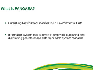 What is PANGAEA? Publishing Network for Geoscientific & Environmental Data Information system that is aimed at archiving, publishing and distributing georeferenced data from earth system research 