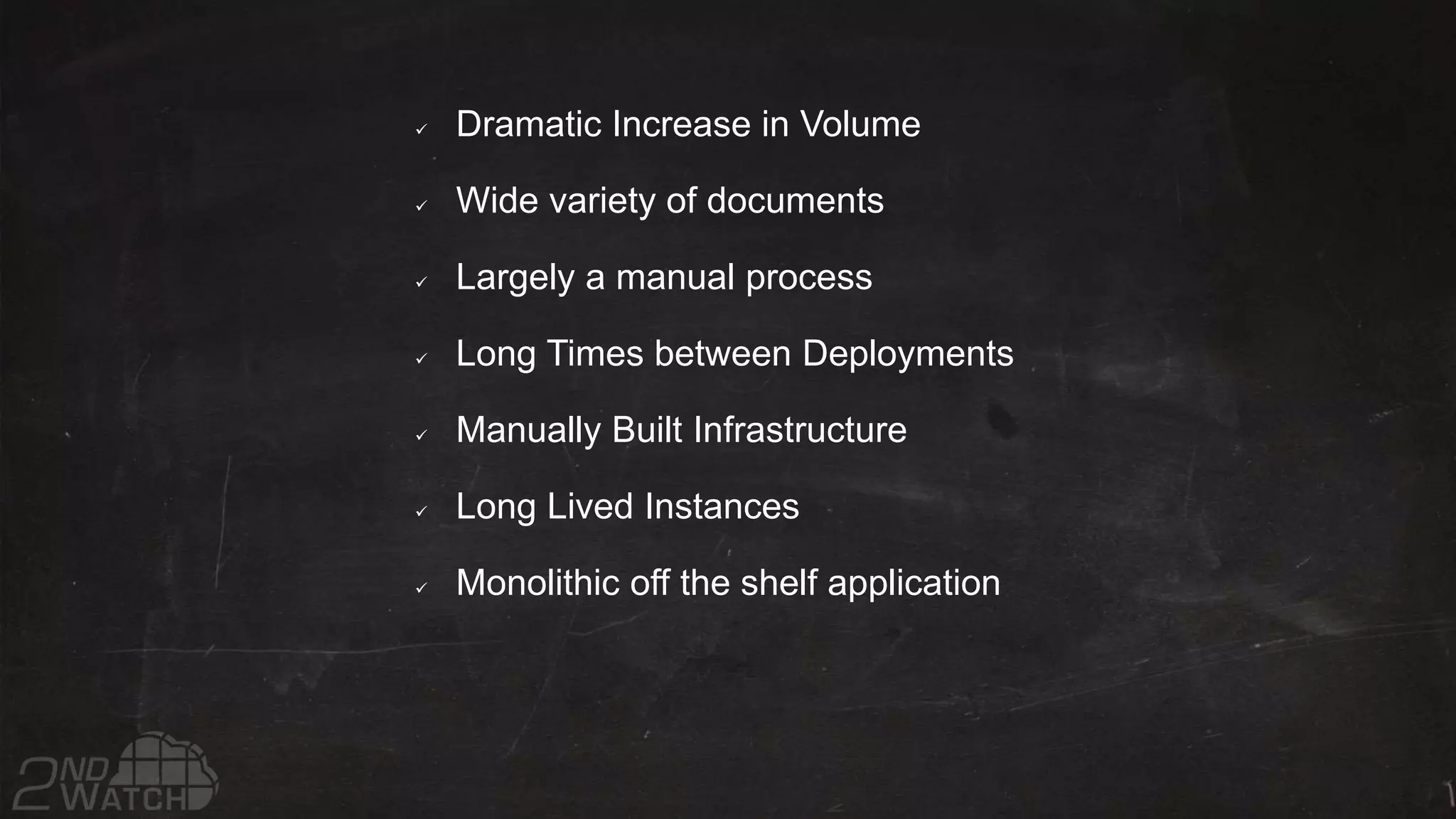  Dramatic Increase in Volume
Wide variety of documents
Largely a manual process
Long Times between Deployments
Manually Built Infrastructure
Long Lived Instances
Monolithic off the shelf application