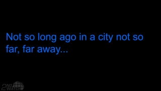 Not so long ago in a city not so
far, far away...
 