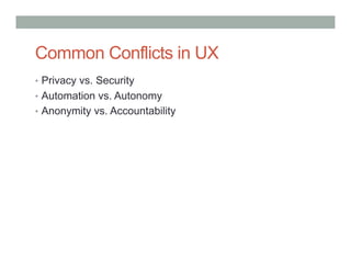 Common Conflicts in UX
•  Privacy vs. Security
•  Automation vs. Autonomy
•  Anonymity vs. Accountability
 