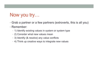Now you try…
•  Grab a partner or a few partners (extroverts, this is all you)
•  Remember:
   •  1) Identify existing values in system or system type
   •  2) Consider what new values mean
   •  3) Identify (& resolve) any value conflicts
   •  4) Think up creative ways to integrate new values
 
