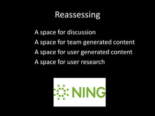 Reassessing
A space for discussion
A space for team generated content
A space for user generated content
A space for user research
 