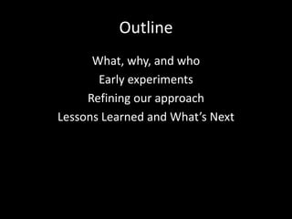 Outline
      What, why, and who
       Early experiments
     Refining our approach
Lessons Learned and What’s Next
 
