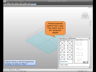 Present essential
                                         skills for first n uses.
                                         Then switch over to
                                            the “advanced”
                                                 playlist




Gabriel notices a new first experience
window. He clicks on “More”
 
