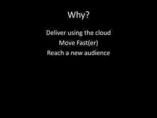 Why?
Deliver using the cloud
     Move Fast(er)
Reach a new audience
 
