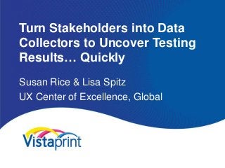 Turn Stakeholders into Data
Collectors to Uncover Testing
Results… Quickly
Susan Rice & Lisa Spitz
UX Center of Excellence, Global
 