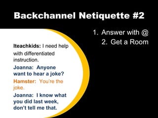Backchannel Netiquette #2 Answer with @ Get a Room Iteachkids:  I need help with differentiated instruction. Joanna:  Anyone want to hear a joke? Hamster:  You’re the joke. Joanna:  I know what you did last week, don’t tell me that. 