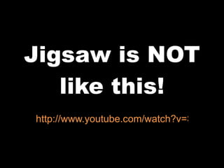 Jigsaw is NOT like this! http://www.youtube.com/watch?v=Sfym8MdKNNY   