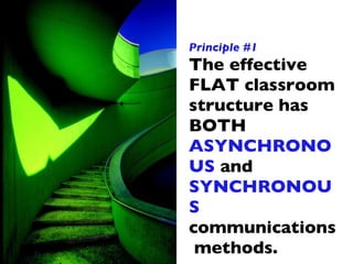 Principle #1 The effective FLAT classroom structure has BOTH  ASYNCHRONOUS  and  SYNCHRONOUS  communications  methods. 
