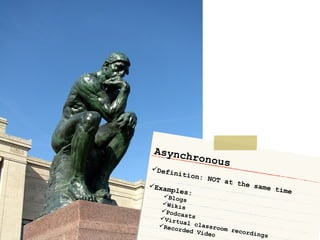 Asynchronous Definition: NOT at the same time Examples: Blogs Wikis Podcasts Virtual classroom recordings Recorded Video 