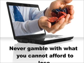 Never gamble with what you cannot afford to lose. 