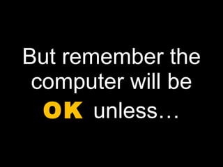 But remember the computer will be  OK  unless… 