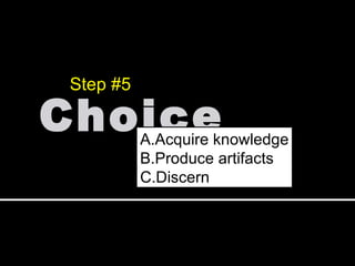 Choice Step #5 Acquire knowledge Produce artifacts Discern 