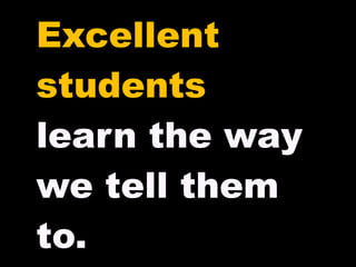 Excellent students learn the way we tell them to. 