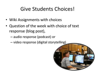 Give Students Choices! Wiki Assignments with choices Question of the week with choice of text response (blog post),  audio response (podcast) or  video response (digital storytelling) 